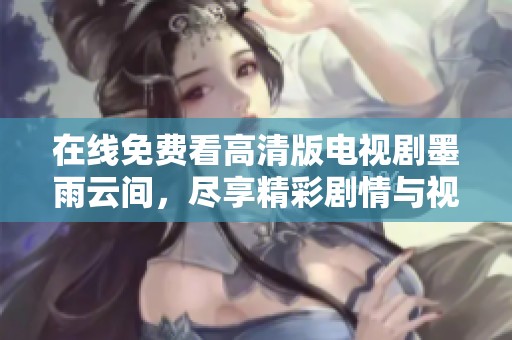在线免费看高清版电视剧墨雨云间，尽享精彩剧情与视觉盛宴