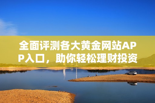 全面评测各大黄金网站APP入口，助你轻松理财投资新选择