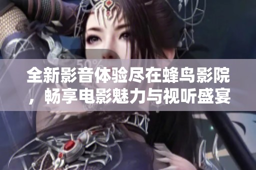 全新影音体验尽在蜂鸟影院，畅享电影魅力与视听盛宴