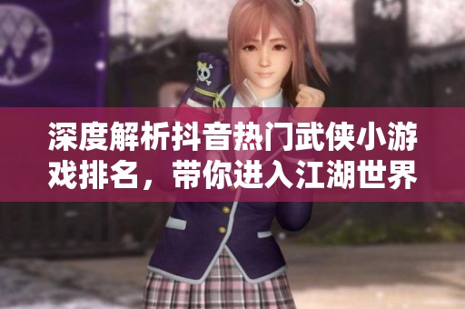 深度解析抖音热门武侠小游戏排名，带你进入江湖世界探秘