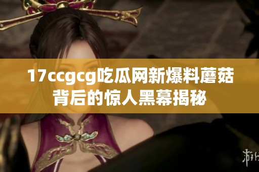 17ccgcg吃瓜网新爆料蘑菇背后的惊人黑幕揭秘