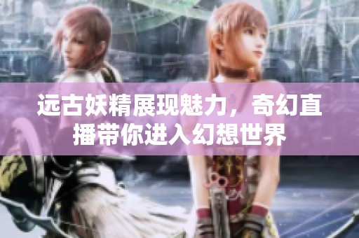 远古妖精展现魅力，奇幻直播带你进入幻想世界