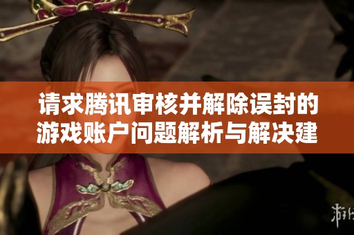 请求腾讯审核并解除误封的游戏账户问题解析与解决建议