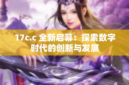 17c.c 全新启幕：探索数字时代的创新与发展