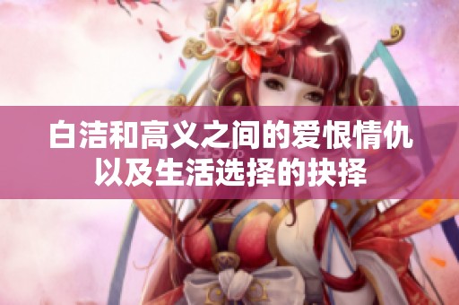 白洁和高义之间的爱恨情仇以及生活选择的抉择