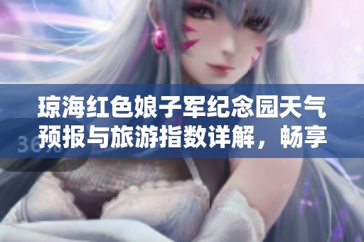 琼海红色娘子军纪念园天气预报与旅游指数详解，畅享红色历史之旅