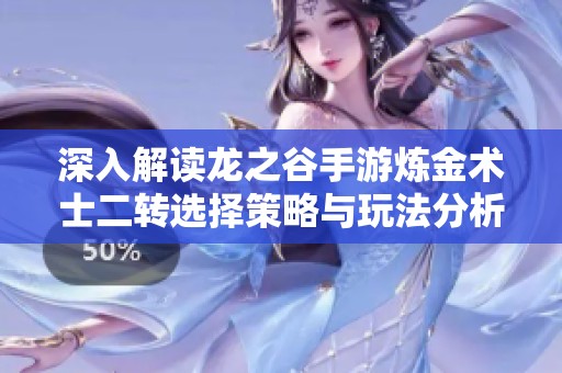 深入解读龙之谷手游炼金术士二转选择策略与玩法分析