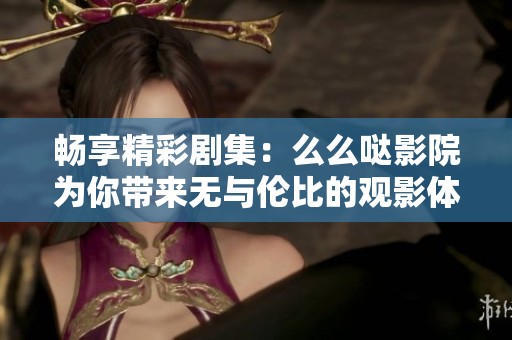 畅享精彩剧集：么么哒影院为你带来无与伦比的观影体验