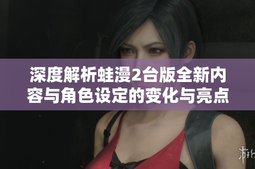 深度解析蛙漫2台版全新内容与角色设定的变化与亮点