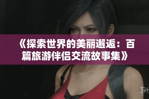 《探索世界的美丽邂逅：百篇旅游伴侣交流故事集》