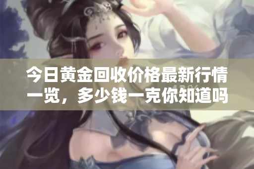 今日黄金回收价格最新行情一览，多少钱一克你知道吗