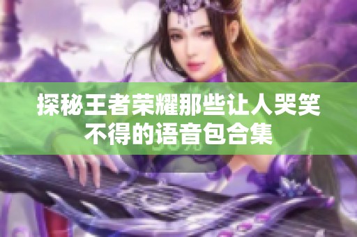 探秘王者荣耀那些让人哭笑不得的语音包合集