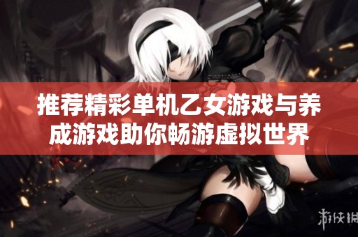 推荐精彩单机乙女游戏与养成游戏助你畅游虚拟世界