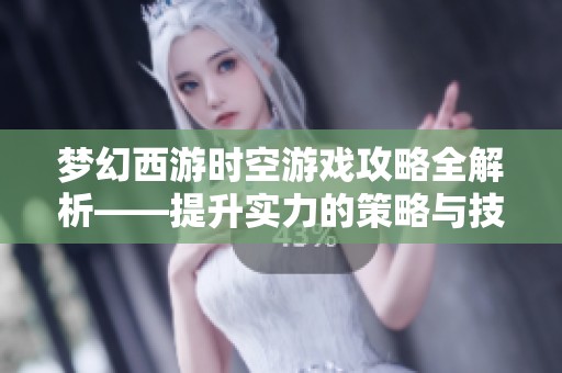 梦幻西游时空游戏攻略全解析——提升实力的策略与技巧分享
