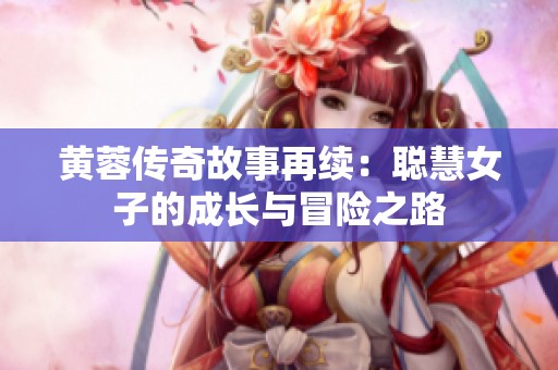 黄蓉传奇故事再续：聪慧女子的成长与冒险之路