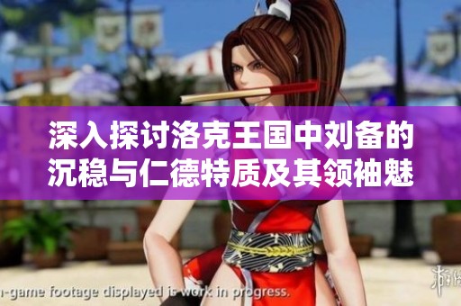 深入探讨洛克王国中刘备的沉稳与仁德特质及其领袖魅力