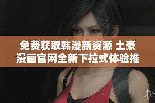 免费获取韩漫新资源 土豪漫画官网全新下拉式体验推荐