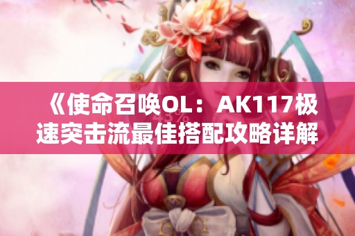 《使命召唤OL：AK117极速突击流最佳搭配攻略详解》