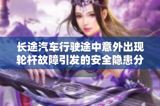 长途汽车行驶途中意外出现轮杆故障引发的安全隐患分析