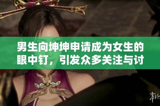 男生向坤坤申请成为女生的眼中钉，引发众多关注与讨论