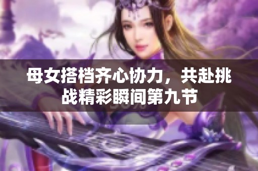 母女搭档齐心协力，共赴挑战精彩瞬间第九节
