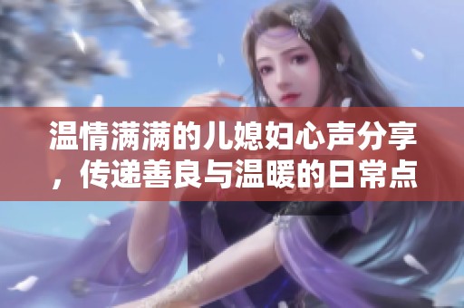 温情满满的儿媳妇心声分享，传递善良与温暖的日常点滴