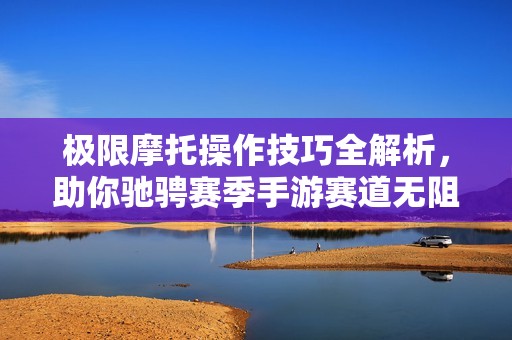 极限摩托操作技巧全解析，助你驰骋赛季手游赛道无阻