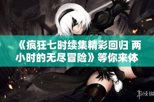 《疯狂七时续集精彩回归 两小时的无尽冒险》等你来体验