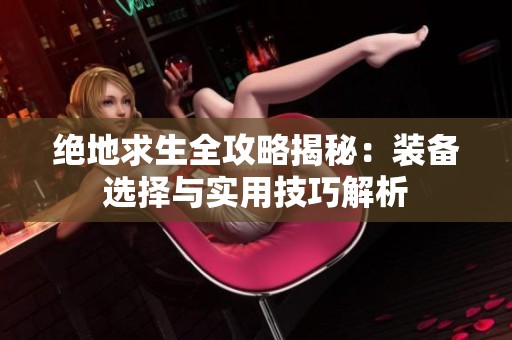 绝地求生全攻略揭秘：装备选择与实用技巧解析