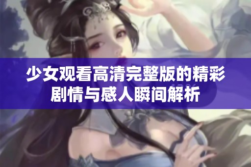 少女观看高清完整版的精彩剧情与感人瞬间解析