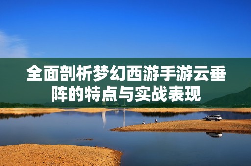 全面剖析梦幻西游手游云垂阵的特点与实战表现