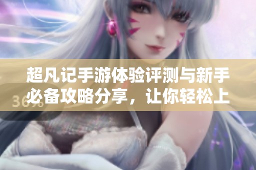 超凡记手游体验评测与新手必备攻略分享，让你轻松上手游戏乐趣