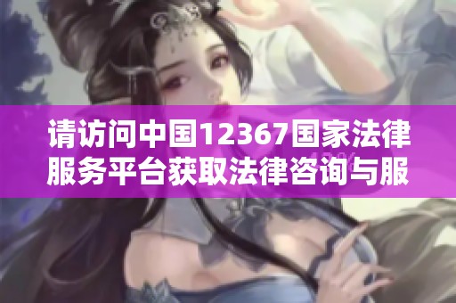 请访问中国12367国家法律服务平台获取法律咨询与服务信息