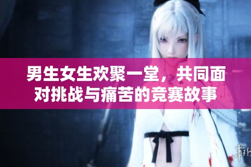 男生女生欢聚一堂，共同面对挑战与痛苦的竞赛故事