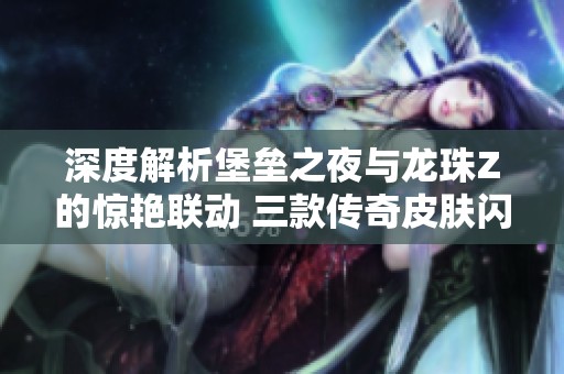 深度解析堡垒之夜与龙珠Z的惊艳联动 三款传奇皮肤闪亮登场