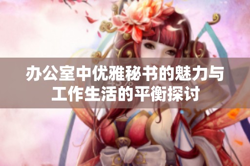 办公室中优雅秘书的魅力与工作生活的平衡探讨