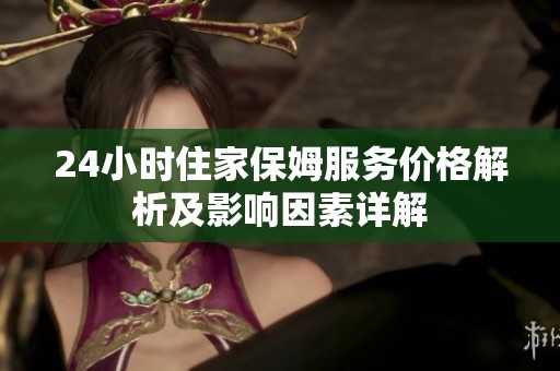 24小时住家保姆服务价格解析及影响因素详解