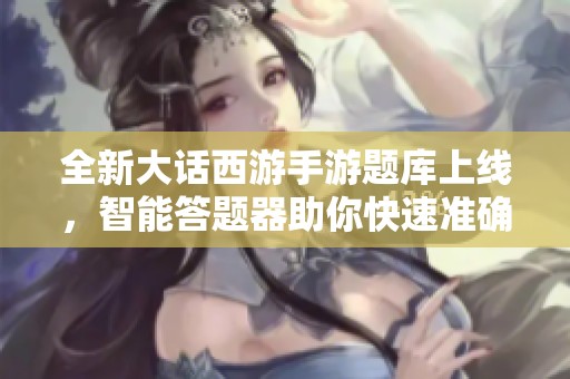 全新大话西游手游题库上线，智能答题器助你快速准确解答难题