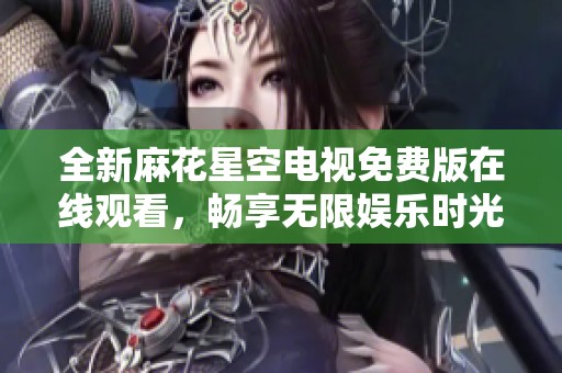 全新麻花星空电视免费版在线观看，畅享无限娱乐时光