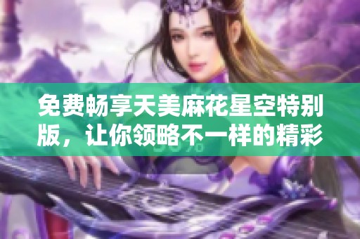 免费畅享天美麻花星空特别版，让你领略不一样的精彩