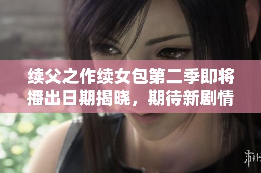 续父之作续女包第二季即将播出日期揭晓，期待新剧情展现