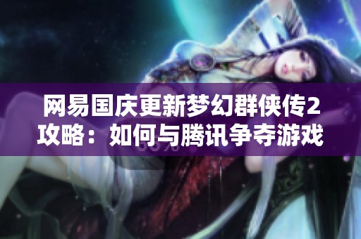 网易国庆更新梦幻群侠传2攻略：如何与腾讯争夺游戏玩家的心？