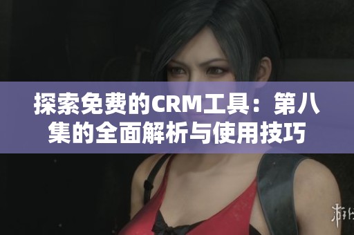 探索免费的CRM工具：第八集的全面解析与使用技巧