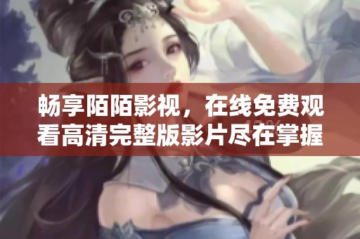 畅享陌陌影视，在线免费观看高清完整版影片尽在掌握中