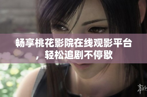畅享桃花影院在线观影平台，轻松追剧不停歇