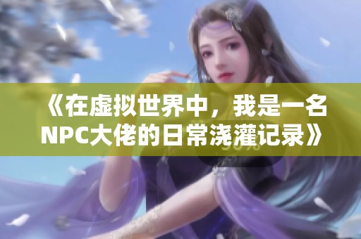《在虚拟世界中，我是一名NPC大佬的日常浇灌记录》