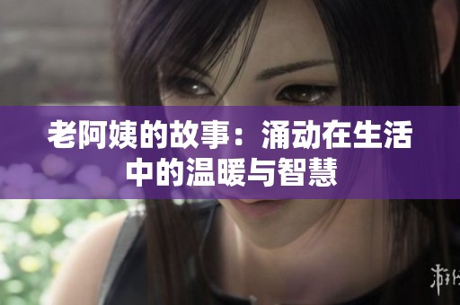 老阿姨的故事：涌动在生活中的温暖与智慧