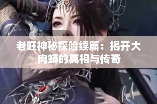 老旺神秘探险续篇：揭开大肉蟒的真相与传奇