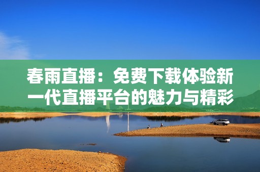 春雨直播：免费下载体验新一代直播平台的魅力与精彩