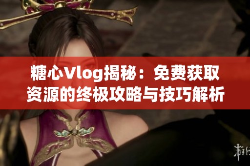 糖心Vlog揭秘：免费获取资源的终极攻略与技巧解析